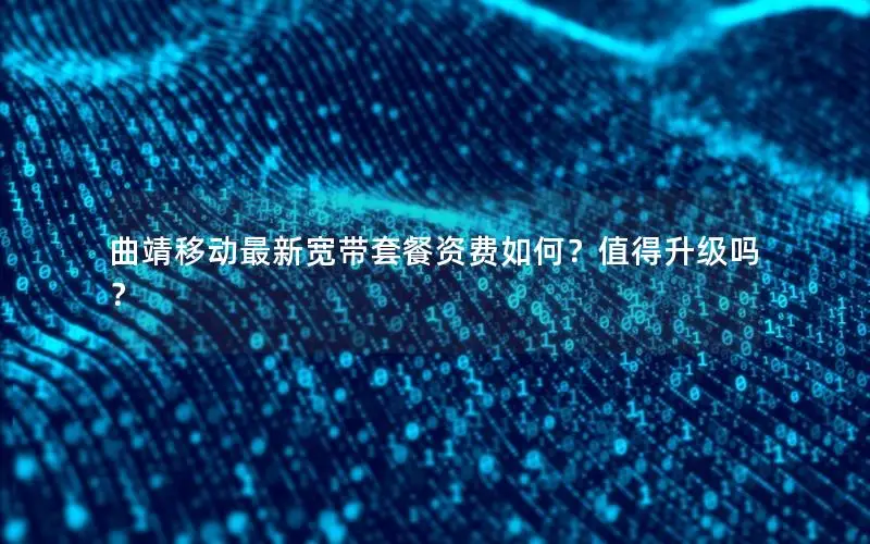 曲靖移动最新宽带套餐资费如何？值得升级吗？