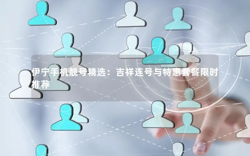 伊宁手机靓号精选：吉祥连号与特惠套餐限时推荐
