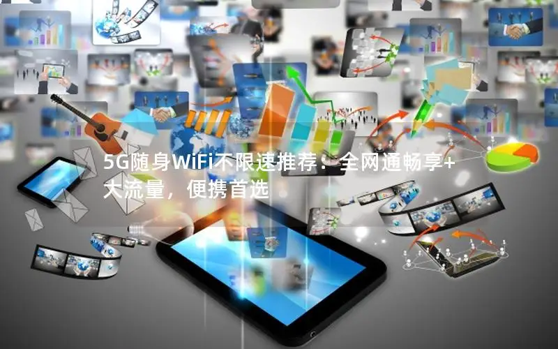 5G随身WiFi不限速推荐：全网通畅享+大流量，便携首选