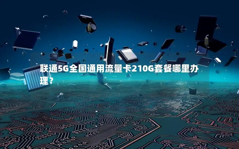 联通5G全国通用流量卡210G套餐哪里办理？