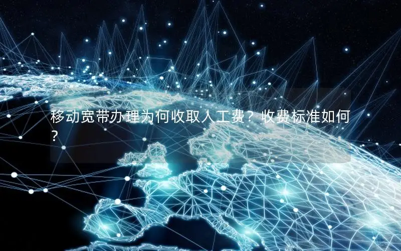 移动宽带办理为何收取人工费？收费标准如何？
