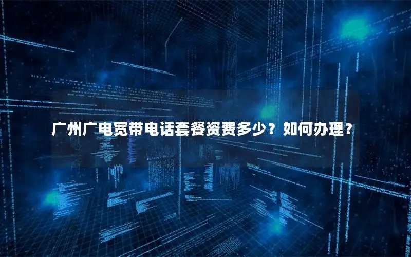 广州广电宽带电话套餐资费多少？如何办理？