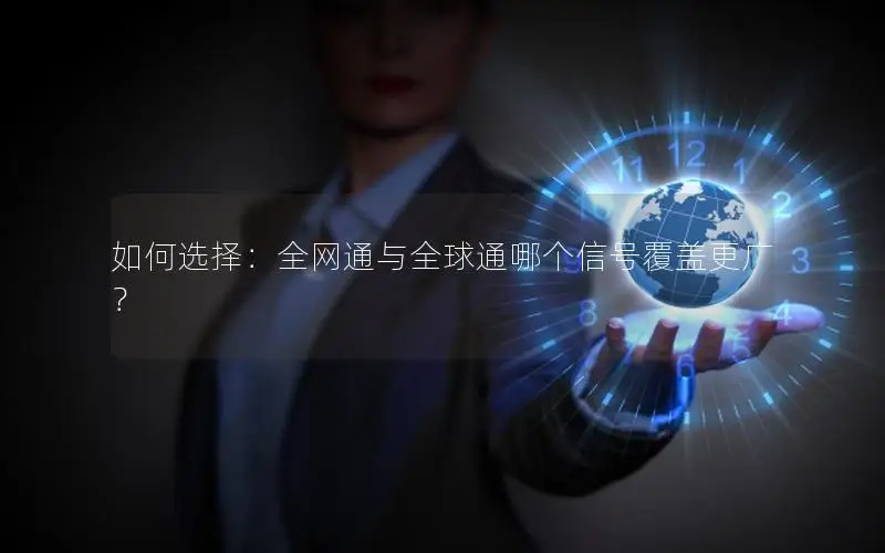 如何选择：全网通与全球通哪个信号覆盖更广？
