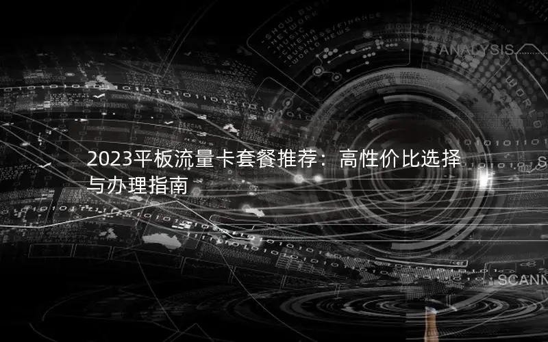2023平板流量卡套餐推荐：高性价比选择与办理指南