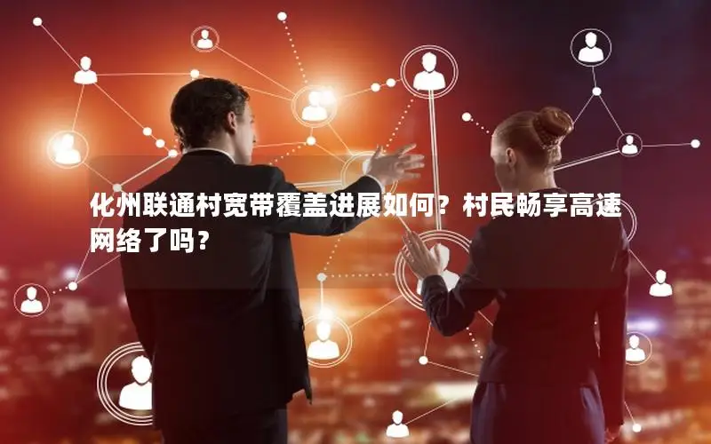 化州联通村宽带覆盖进展如何？村民畅享高速网络了吗？