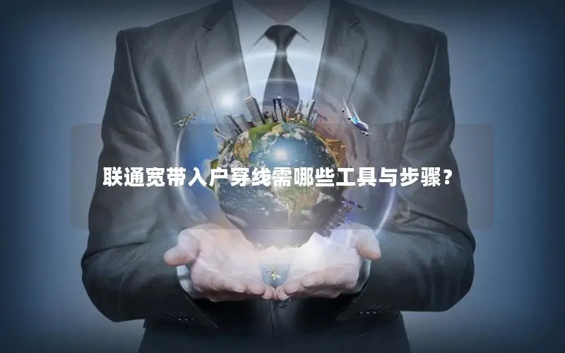 联通宽带入户穿线需哪些工具与步骤？