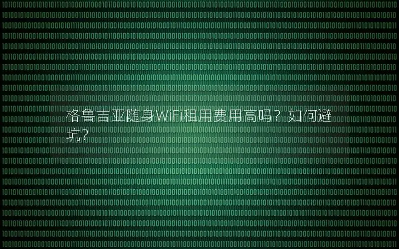 格鲁吉亚随身WiFi租用费用高吗？如何避坑？