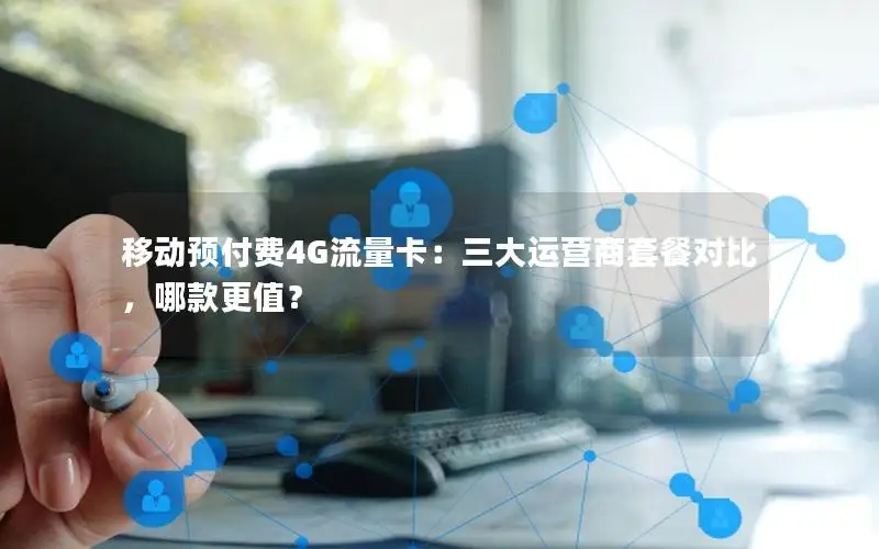 移动预付费4G流量卡：三大运营商套餐对比，哪款更值？