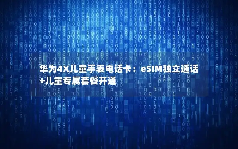 华为4X儿童手表电话卡：eSIM独立通话+儿童专属套餐开通