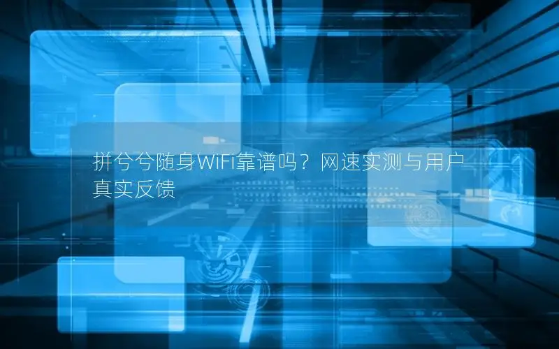 拼兮兮随身WiFi靠谱吗？网速实测与用户真实反馈
