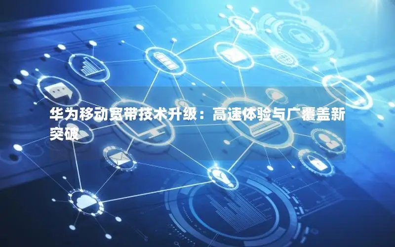 华为移动宽带技术升级：高速体验与广覆盖新突破