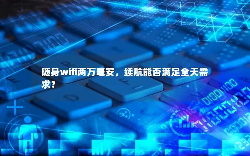 随身wifi两万毫安，续航能否满足全天需求？