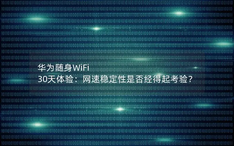 华为随身WiFi 30天体验：网速稳定性是否经得起考验？