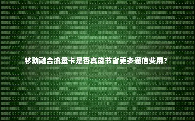 移动融合流量卡是否真能节省更多通信费用？
