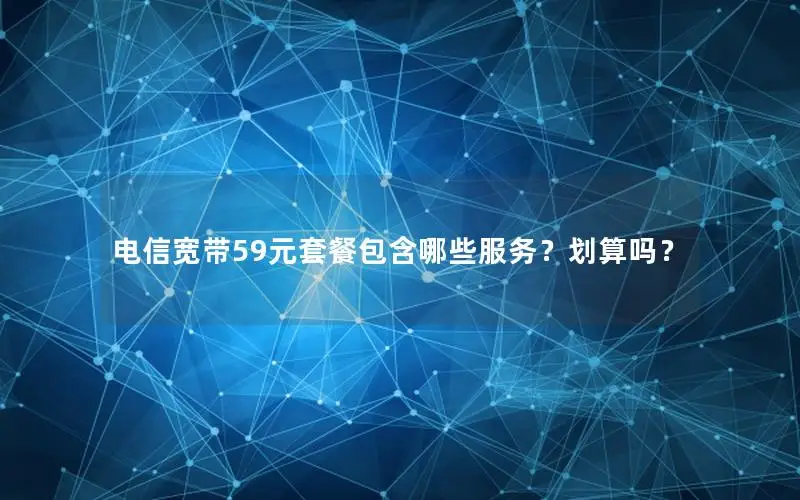 电信宽带59元套餐包含哪些服务？划算吗？