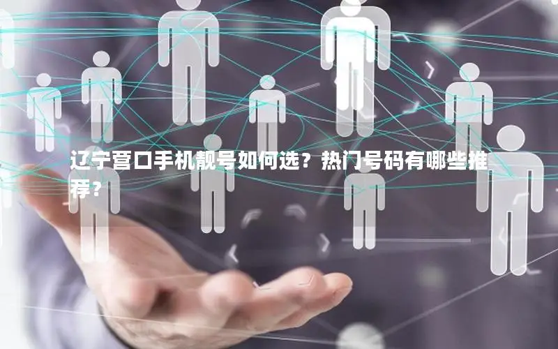 辽宁营口手机靓号如何选？热门号码有哪些推荐？