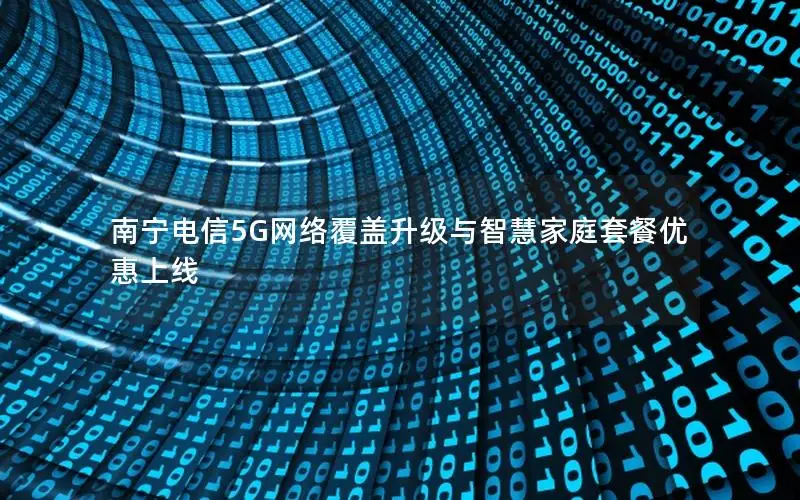 南宁电信5G网络覆盖升级与智慧家庭套餐优惠上线