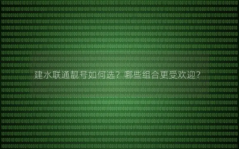 建水联通靓号如何选？哪些组合更受欢迎？