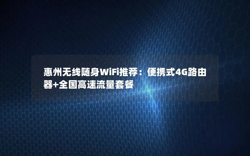 惠州无线随身WiFi推荐：便携式4G路由器+全国高速流量套餐
