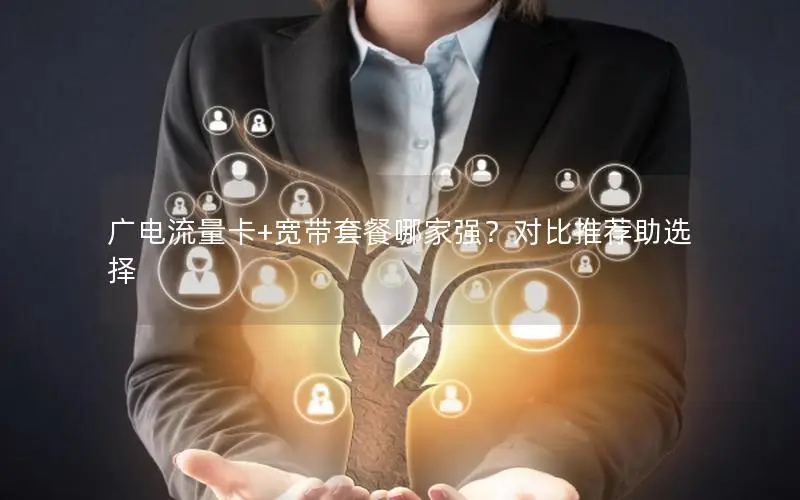 广电流量卡+宽带套餐哪家强？对比推荐助选择
