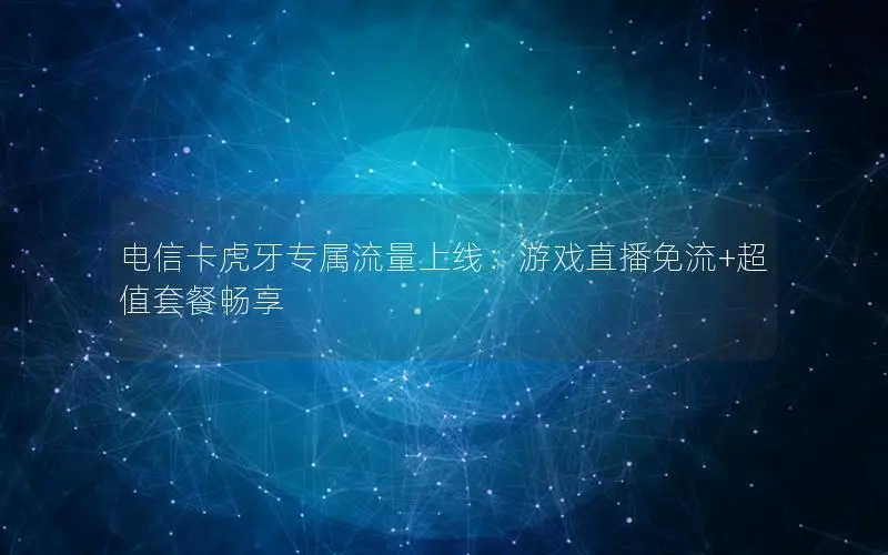电信卡虎牙专属流量上线：游戏直播免流+超值套餐畅享