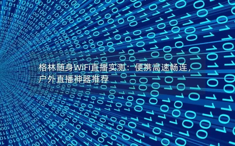 格林随身WiFi直播实测：便携高速畅连，户外直播神器推荐