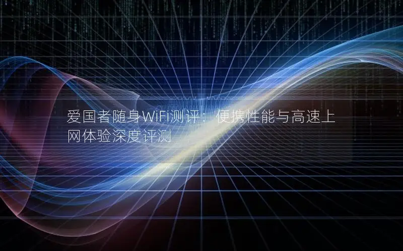 爱国者随身WiFi测评：便携性能与高速上网体验深度评测