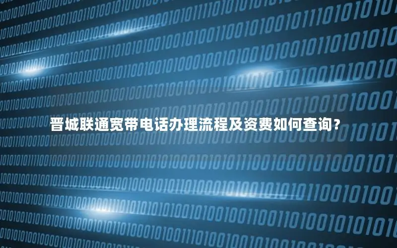 晋城联通宽带电话办理流程及资费如何查询？