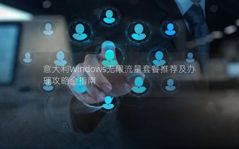 意大利Windows无限流量套餐推荐及办理攻略全指南
