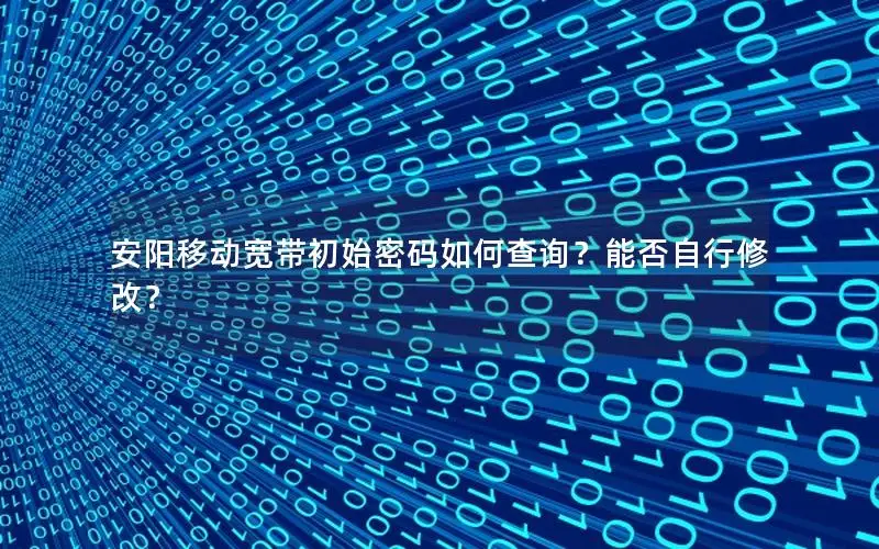 安阳移动宽带初始密码如何查询？能否自行修改？