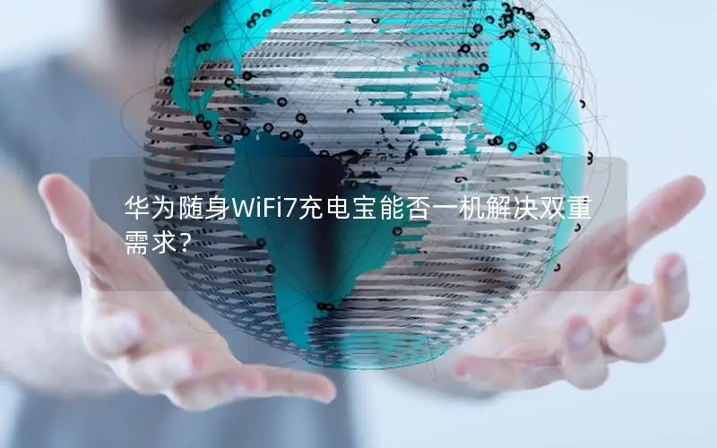华为随身WiFi7充电宝能否一机解决双重需求？