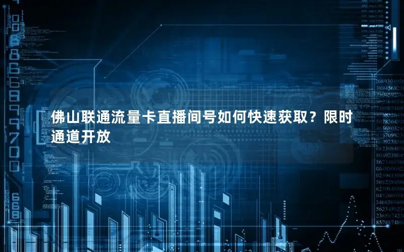 佛山联通流量卡直播间号如何快速获取？限时通道开放