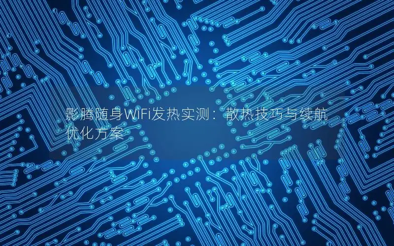 影腾随身WiFi发热实测：散热技巧与续航优化方案