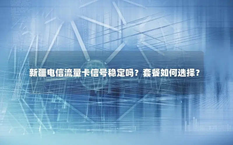 新疆电信流量卡信号稳定吗？套餐如何选择？