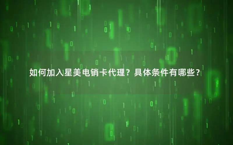 如何加入星美电销卡代理？具体条件有哪些？