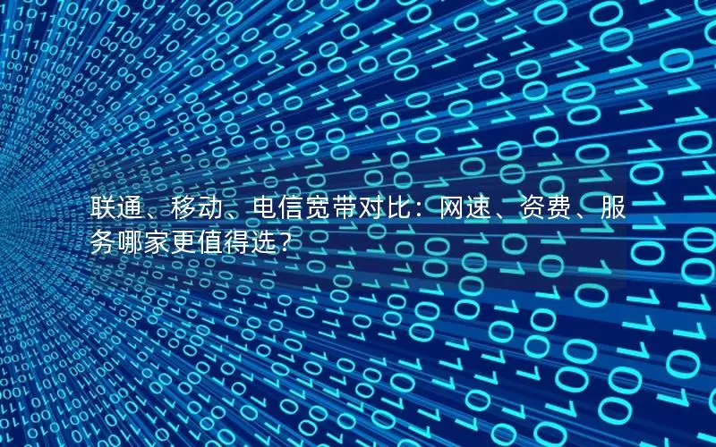 联通、移动、电信宽带对比：网速、资费、服务哪家更值得选？