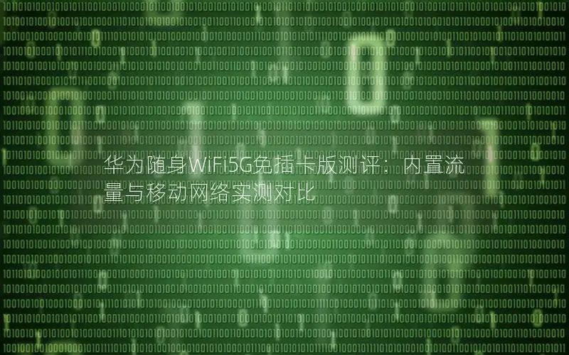 华为随身WiFi5G免插卡版测评：内置流量与移动网络实测对比