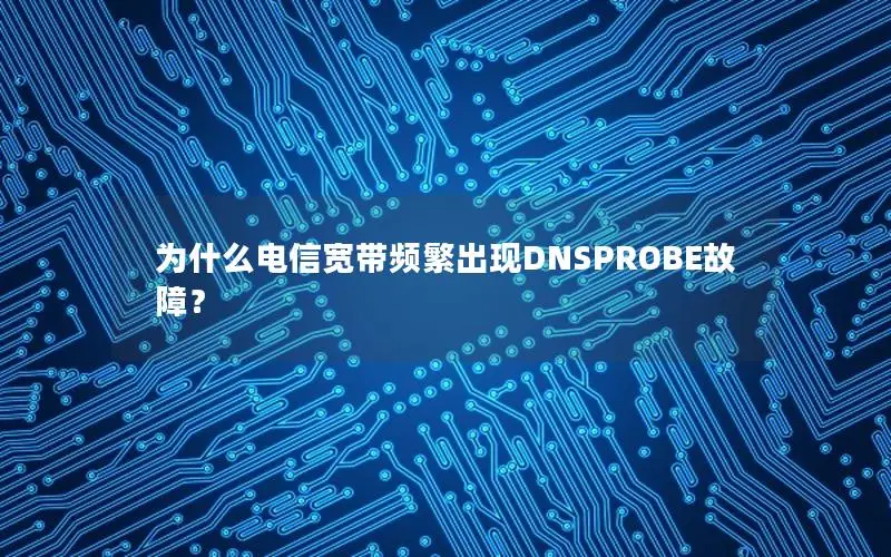为什么电信宽带频繁出现DNSPROBE故障？