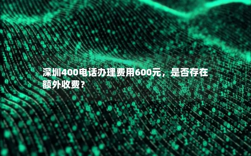 深圳400电话办理费用600元，是否存在额外收费？