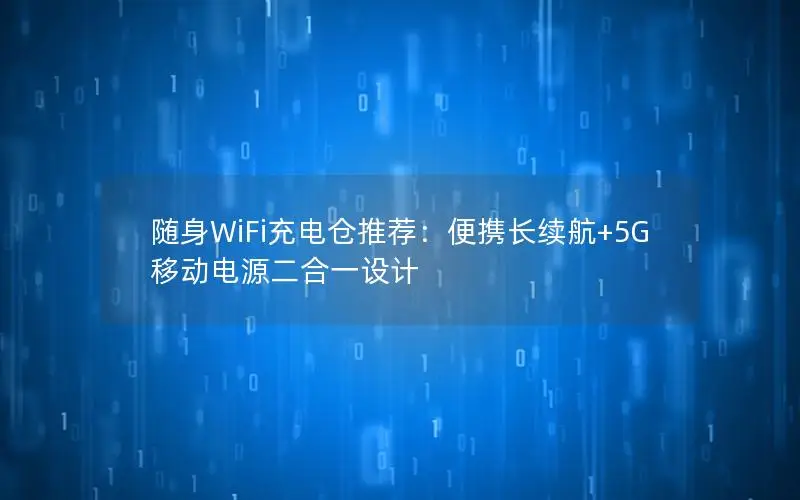 随身WiFi充电仓推荐：便携长续航+5G移动电源二合一设计