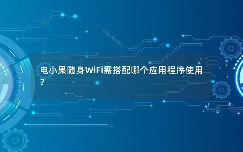 电小果随身WiFi需搭配哪个应用程序使用？