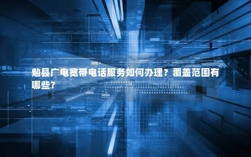 勉县广电宽带电话服务如何办理？覆盖范围有哪些？