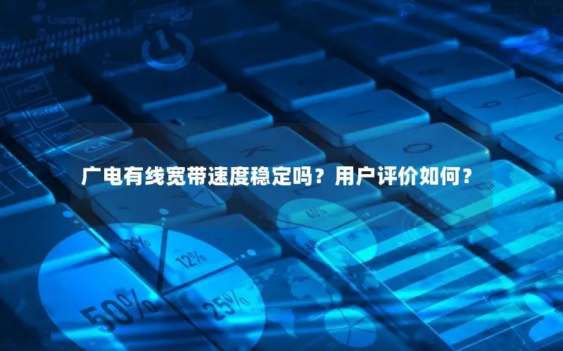 广电有线宽带速度稳定吗？用户评价如何？