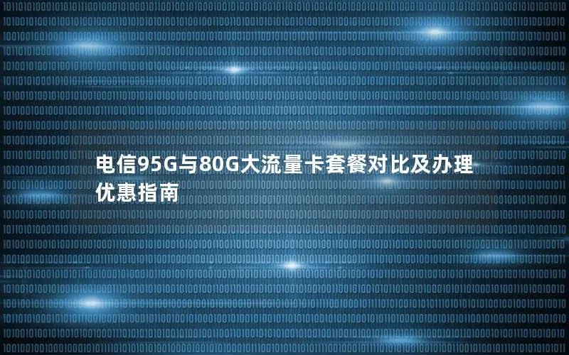 电信95G与80G大流量卡套餐对比及办理优惠指南
