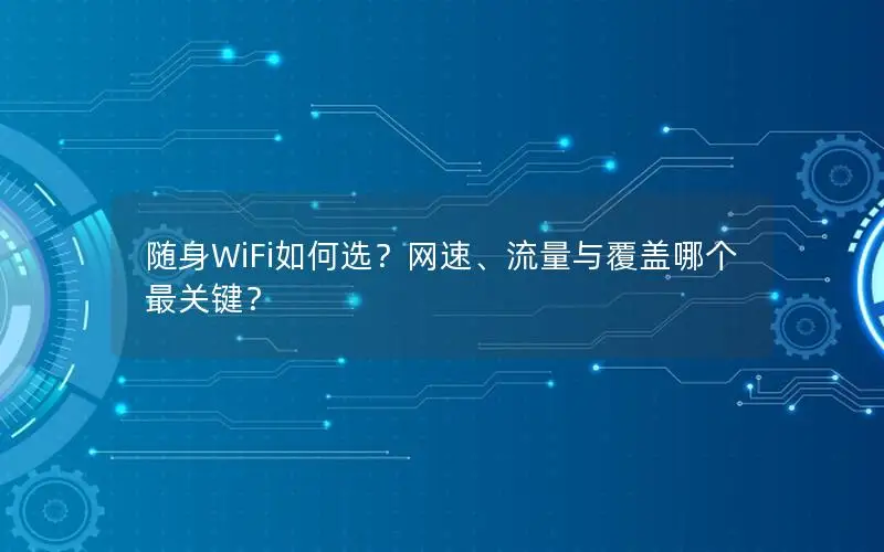 随身WiFi如何选？网速、流量与覆盖哪个最关键？