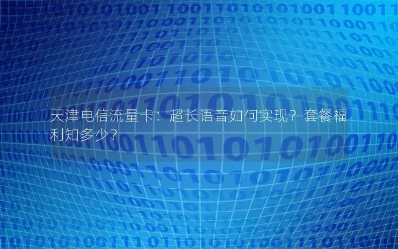 天津电信流量卡：超长语音如何实现？套餐福利知多少？