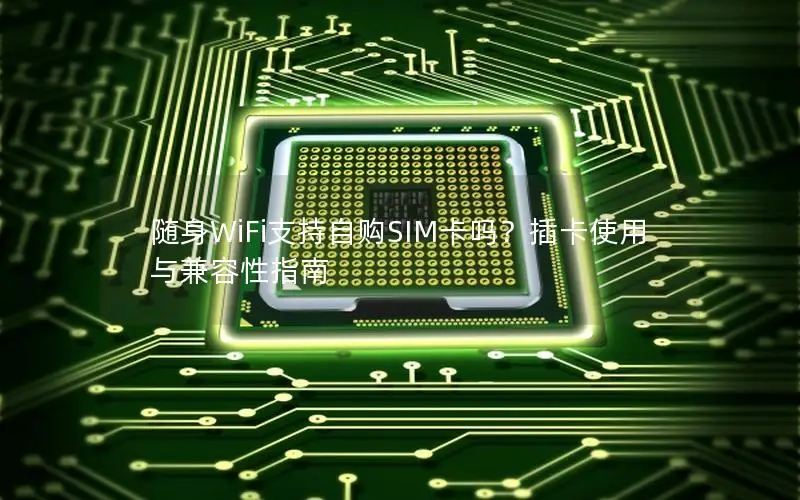 随身WiFi支持自购SIM卡吗？插卡使用与兼容性指南