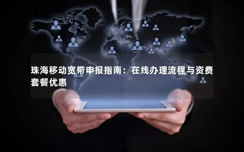珠海移动宽带申报指南：在线办理流程与资费套餐优惠