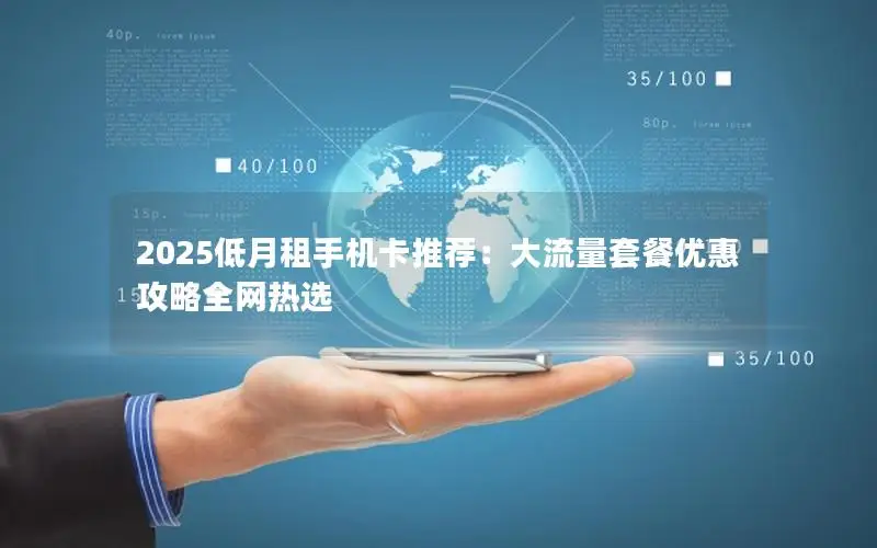 2025低月租手机卡推荐：大流量套餐优惠攻略全网热选