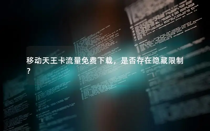 移动天王卡流量免费下载，是否存在隐藏限制？